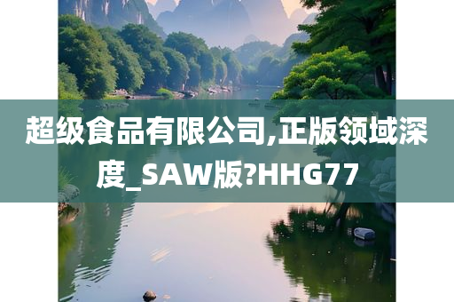 超级食品有限公司,正版领域深度_SAW版?HHG77