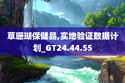 草珊瑚保健品,实地验证数据计划_GT24.44.55