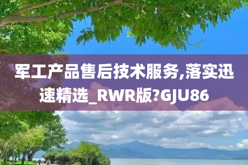 军工产品售后技术服务,落实迅速精选_RWR版?GJU86