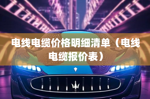 电线电缆价格明细清单（电线电缆报价表）