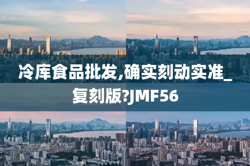 冷库食品批发,确实刻动实准_复刻版?JMF56