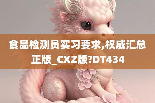 食品检测员实习要求,权威汇总正版_CXZ版?DT434