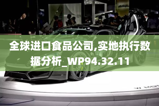 全球进口食品公司,实地执行数据分析_WP94.32.11