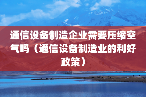 通信设备制造企业需要压缩空气吗（通信设备制造业的利好政策）