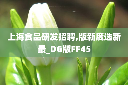 上海食品研发招聘,版新度选新最_DG版FF45