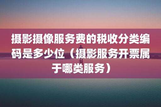 摄影摄像服务费的税收分类编码是多少位（摄影服务开票属于哪类服务）