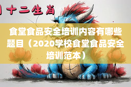 食堂食品安全培训内容有哪些题目（2020学校食堂食品安全培训范本）