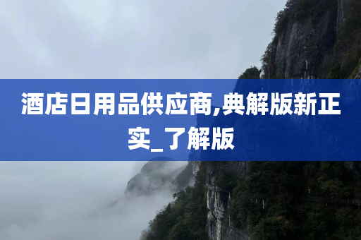 酒店日用品供应商,典解版新正实_了解版