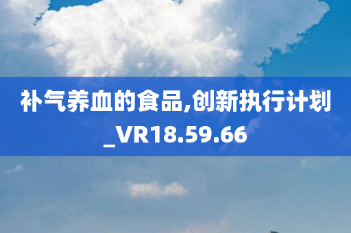 补气养血的食品,创新执行计划_VR18.59.66