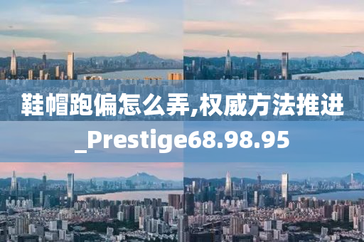 鞋帽跑偏怎么弄,权威方法推进_Prestige68.98.95