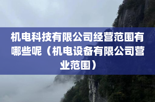 机电科技有限公司经营范围有哪些呢（机电设备有限公司营业范围）