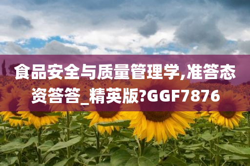 食品安全与质量管理学,准答态资答答_精英版?GGF7876