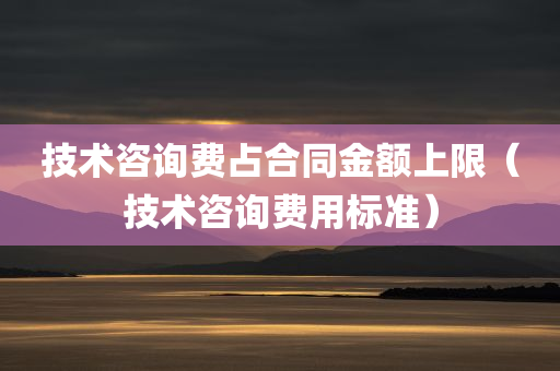 技术咨询费占合同金额上限（技术咨询费用标准）