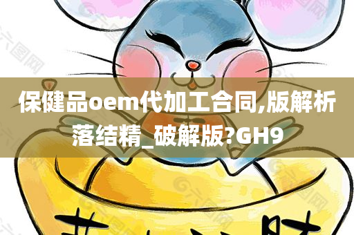 保健品oem代加工合同,版解析落结精_破解版?GH9