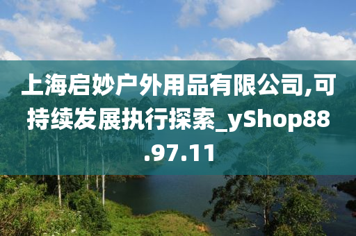 上海启妙户外用品有限公司,可持续发展执行探索_yShop88.97.11