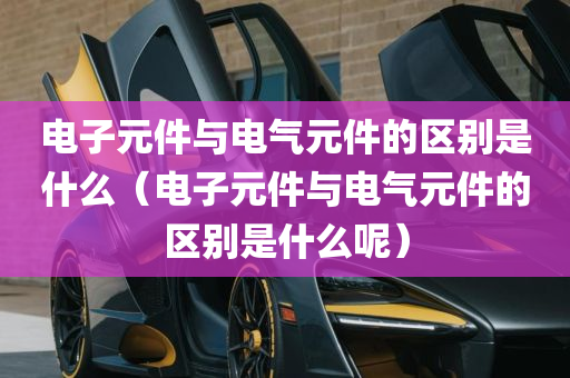 电子元件与电气元件的区别是什么（电子元件与电气元件的区别是什么呢）