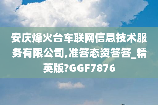 安庆烽火台车联网信息技术服务有限公司,准答态资答答_精英版?GGF7876