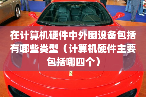 在计算机硬件中外围设备包括有哪些类型（计算机硬件主要包括哪四个）