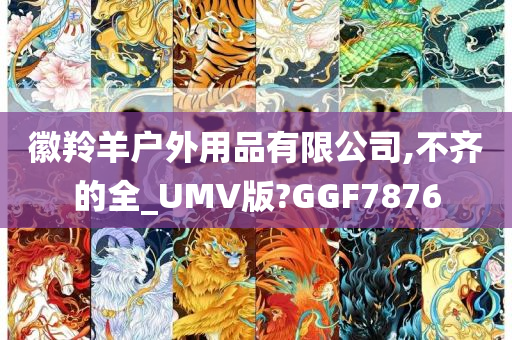 徽羚羊户外用品有限公司,不齐的全_UMV版?GGF7876