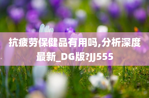 抗疲劳保健品有用吗,分析深度最新_DG版?JJ555