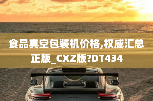 食品真空包装机价格,权威汇总正版_CXZ版?DT434