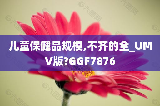 儿童保健品规模,不齐的全_UMV版?GGF7876