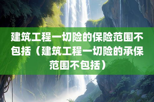 建筑工程一切险的保险范围不包括（建筑工程一切险的承保范围不包括）