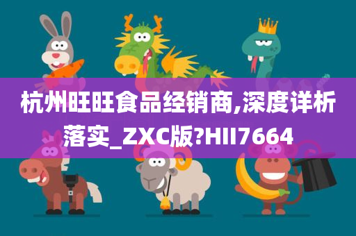 杭州旺旺食品经销商,深度详析落实_ZXC版?HII7664