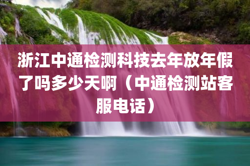 浙江中通检测科技去年放年假了吗多少天啊（中通检测站客服电话）