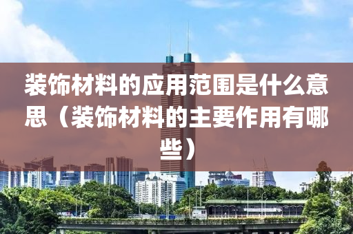 装饰材料的应用范围是什么意思（装饰材料的主要作用有哪些）