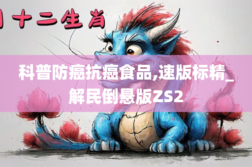 科普防癌抗癌食品,速版标精_解民倒悬版ZS2