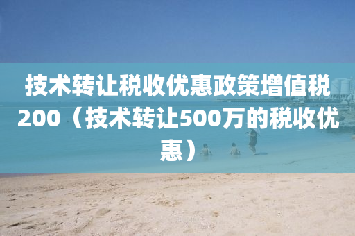 技术转让税收优惠政策增值税200（技术转让500万的税收优惠）