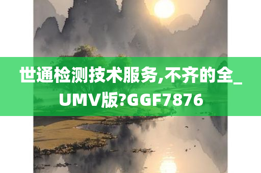 世通检测技术服务,不齐的全_UMV版?GGF7876