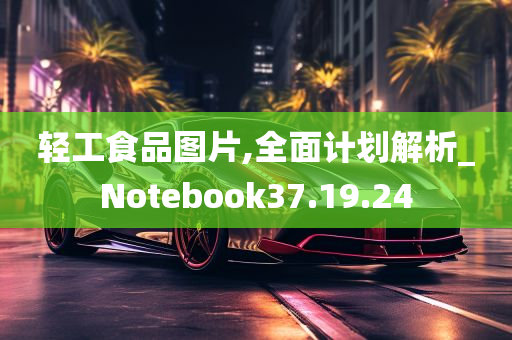 轻工食品图片,全面计划解析_Notebook37.19.24