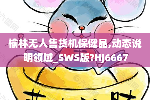 榆林无人售货机保健品,动态说明领域_SWS版?HJ6667