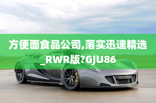 方便面食品公司,落实迅速精选_RWR版?GJU86