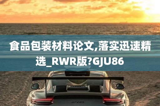 食品包装材料论文,落实迅速精选_RWR版?GJU86