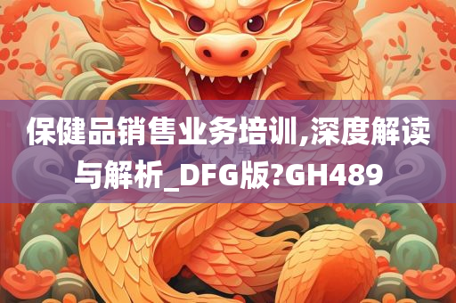 保健品销售业务培训,深度解读与解析_DFG版?GH489