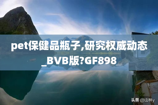 pet保健品瓶子,研究权威动态_BVB版?GF898