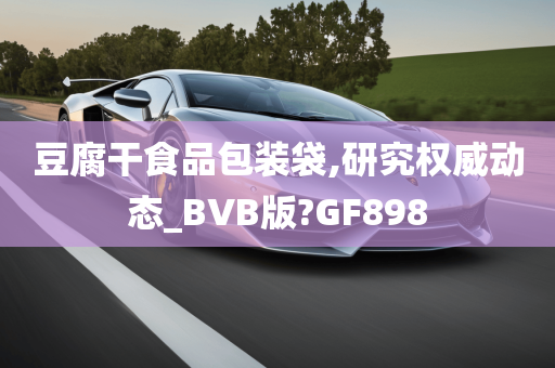 豆腐干食品包装袋,研究权威动态_BVB版?GF898