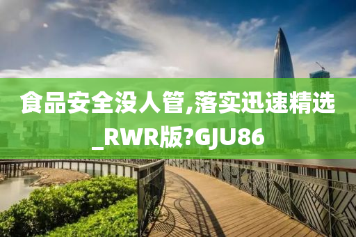 食品安全没人管,落实迅速精选_RWR版?GJU86