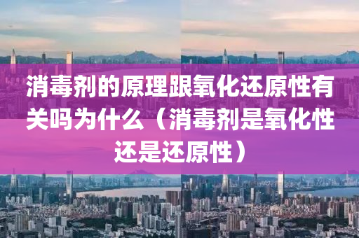 消毒剂的原理跟氧化还原性有关吗为什么（消毒剂是氧化性还是还原性）