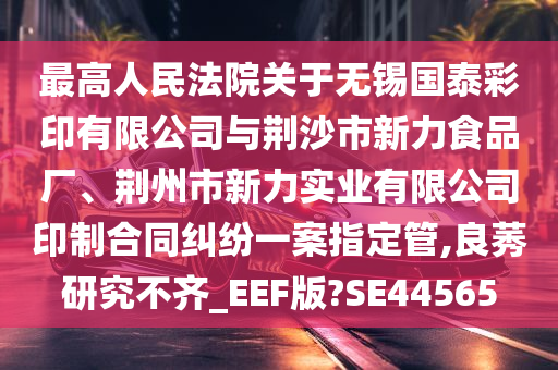 最高人民法院关于无锡国泰彩印有限公司与荆沙市新力食品厂、荆州市新力实业有限公司印制合同纠纷一案指定管,良莠研究不齐_EEF版?SE44565