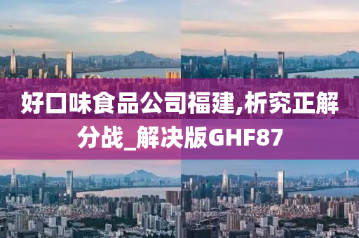 好口味食品公司福建,析究正解分战_解决版GHF87