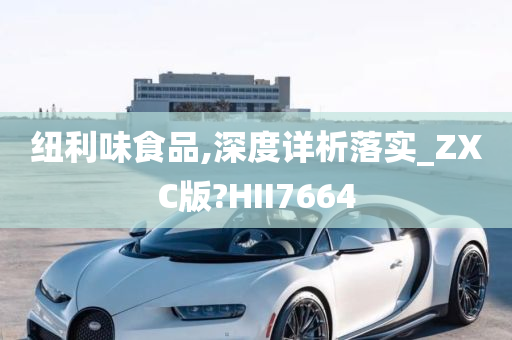 纽利味食品,深度详析落实_ZXC版?HII7664