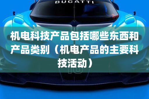 机电科技产品包括哪些东西和产品类别（机电产品的主要科技活动）