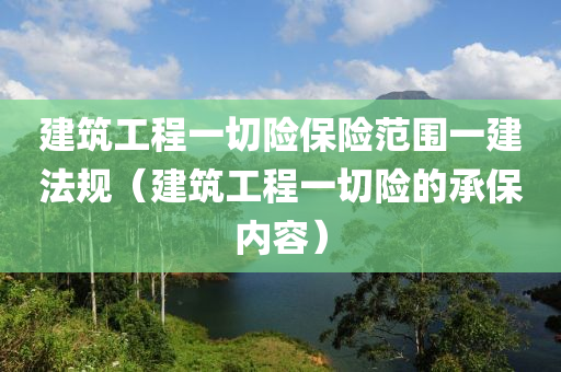 建筑工程一切险保险范围一建法规（建筑工程一切险的承保内容）