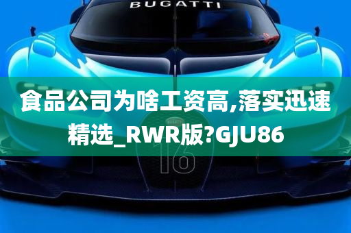 食品公司为啥工资高,落实迅速精选_RWR版?GJU86