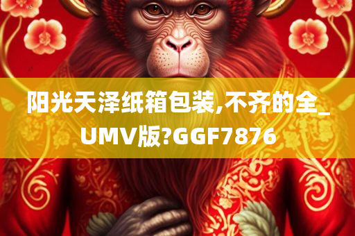 阳光天泽纸箱包装,不齐的全_UMV版?GGF7876