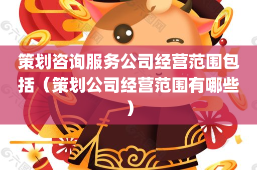 策划咨询服务公司经营范围包括（策划公司经营范围有哪些）